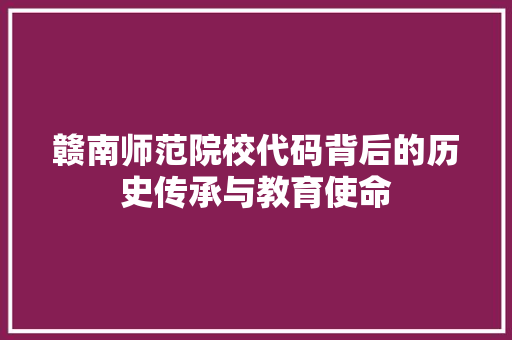 赣南师范院校代码背后的历史传承与教育使命 农业常识