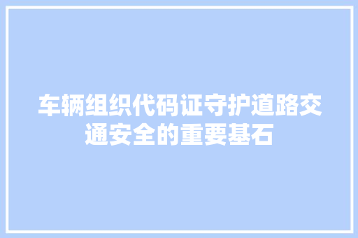 车辆组织代码证守护道路交通安全的重要基石
