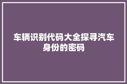 车辆识别代码大全探寻汽车身份的密码