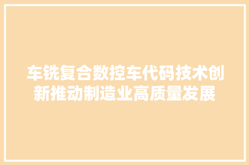 车铣复合数控车代码技术创新推动制造业高质量发展 农业常识 车铣复合数控车代码技术创新推动制造业高质量发展 农业常识