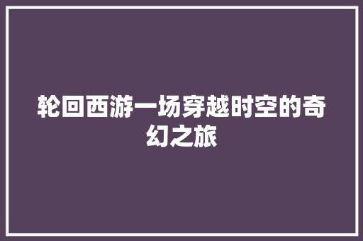 轮回西游一场穿越时空的奇幻之旅 农业常识