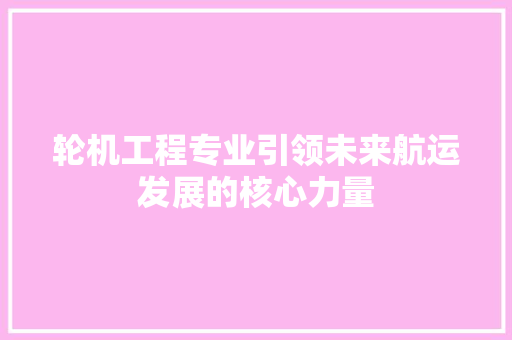 轮机工程专业引领未来航运发展的核心力量