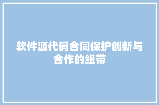 软件源代码合同保护创新与合作的纽带