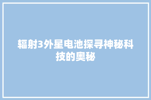 辐射3外星电池探寻神秘科技的奥秘