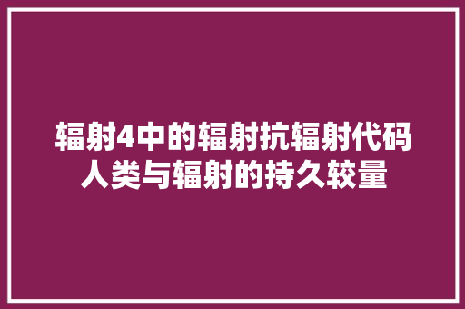 辐射4中的辐射抗辐射代码人类与辐射的持久较量