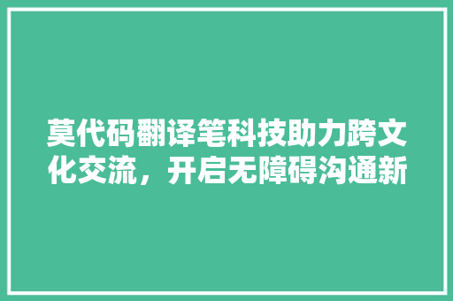 莫代码翻译笔科技助力跨文化交流，开启无障碍沟通新时代
