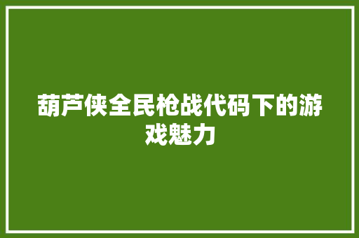 葫芦侠全民枪战代码下的游戏魅力