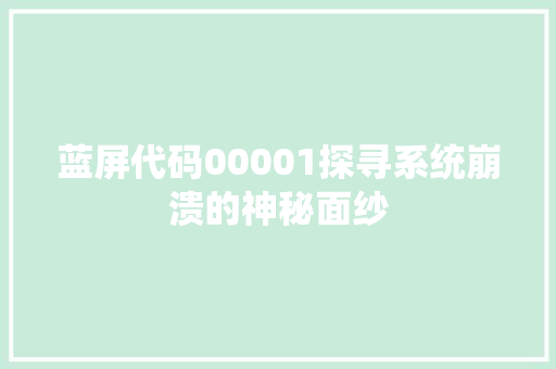 蓝屏代码00001探寻系统崩溃的神秘面纱