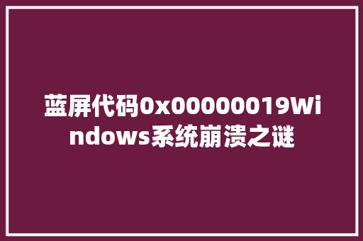 蓝屏代码0x00000019Windows系统崩溃之谜