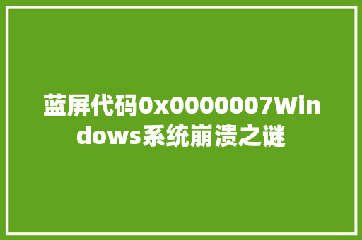 蓝屏代码0x0000007Windows系统崩溃之谜