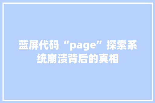 蓝屏代码“page”探索系统崩溃背后的真相 花朵知识