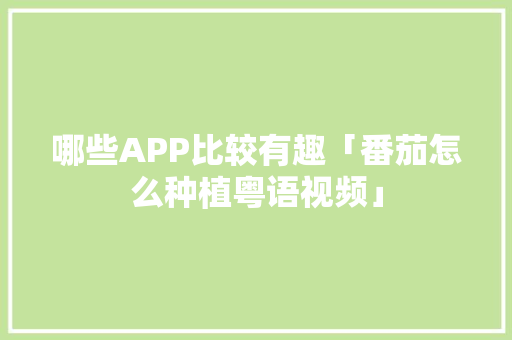 哪些APP比较有趣「番茄怎么种植粤语视频」 哪些APP比较有趣「番茄怎么种植粤语视频」 农业常识