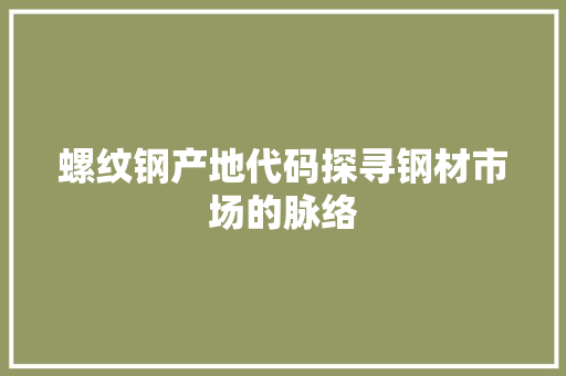 螺纹钢产地代码探寻钢材市场的脉络