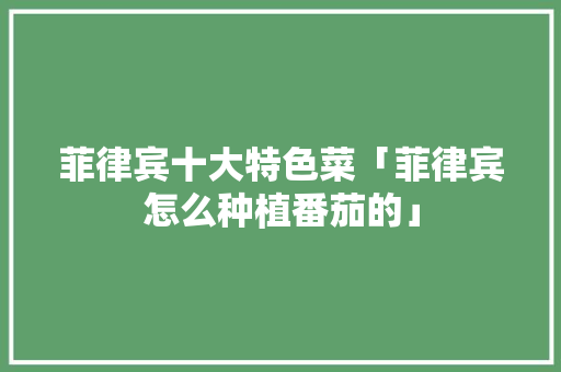 菲律宾十大特色菜「菲律宾怎么种植番茄的」