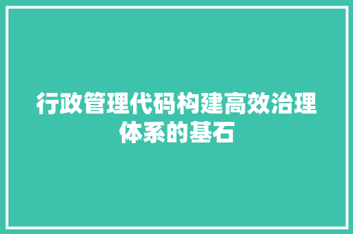 行政管理代码构建高效治理体系的基石 农业常识