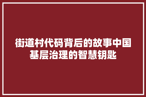 街道村代码背后的故事中国基层治理的智慧钥匙 种植技巧