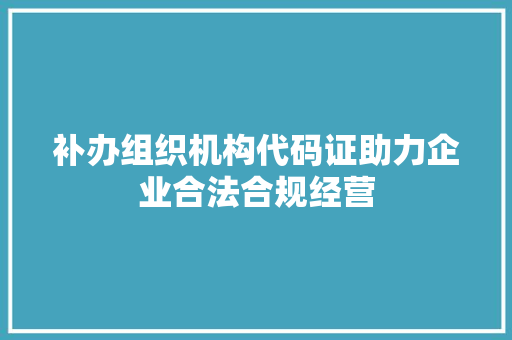 补办组织机构代码证助力企业合法合规经营