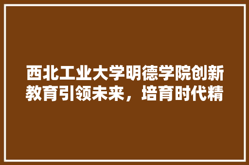 西北工业大学明德学院创新教育引领未来，培育时代精英 番茄种植技巧