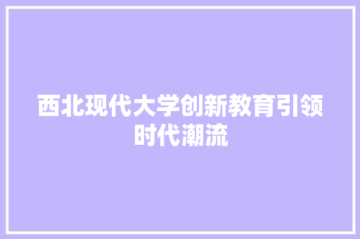 西北现代大学创新教育引领时代潮流