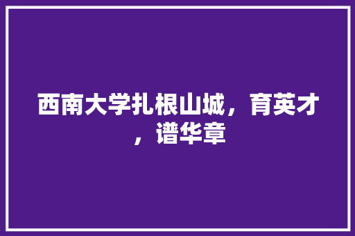 西南大学扎根山城，育英才，谱华章 种植技巧