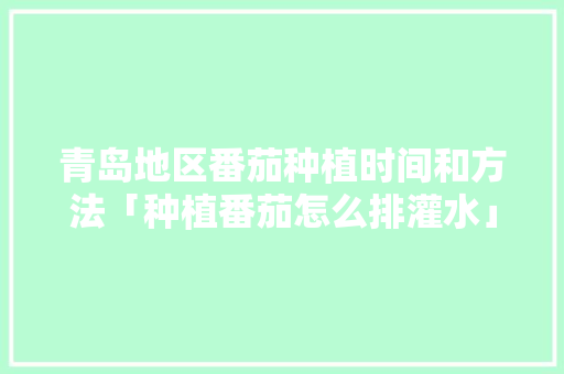 青岛地区番茄种植时间和方法「种植番茄怎么排灌水」 青岛地区番茄种植时间和方法「种植番茄怎么排灌水」 土壤施肥