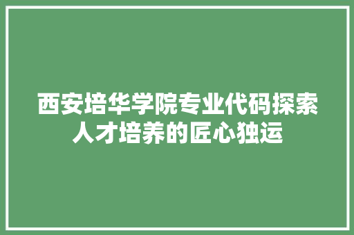 西安培华学院专业代码探索人才培养的匠心独运 花朵知识