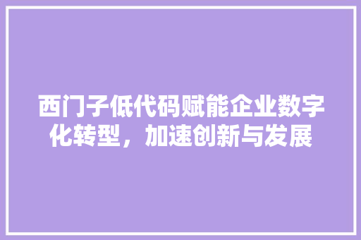 西门子低代码赋能企业数字化转型，加速创新与发展 花朵知识