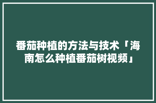 番茄种植的方法与技术「海南怎么种植番茄树视频」 番茄种植的方法与技术「海南怎么种植番茄树视频」 土壤施肥