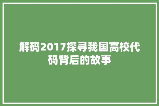 解码2017探寻我国高校代码背后的故事 花朵知识