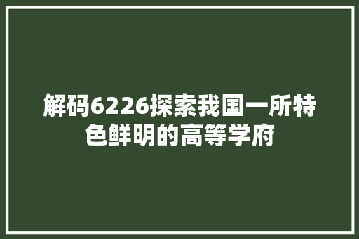 解码6226探索我国一所特色鲜明的高等学府
