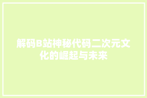 解码B站神秘代码二次元文化的崛起与未来 农业常识