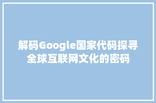 解码Google国家代码探寻全球互联网文化的密码
