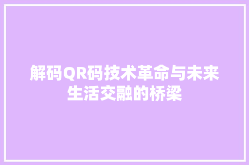 解码QR码技术革命与未来生活交融的桥梁