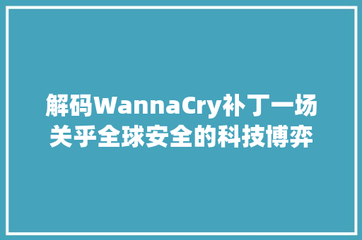 解码WannaCry补丁一场关乎全球安全的科技博弈 农业常识