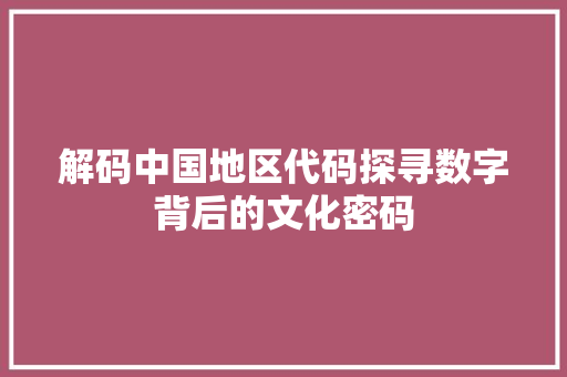 解码中国地区代码探寻数字背后的文化密码
