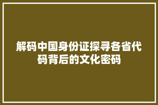 解码中国身份证探寻各省代码背后的文化密码