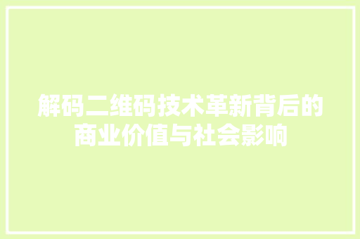 解码二维码技术革新背后的商业价值与社会影响