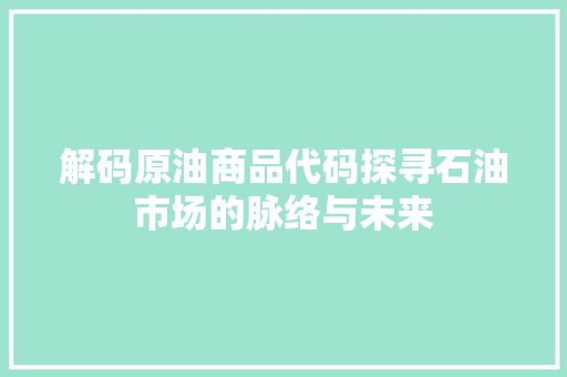 解码原油商品代码探寻石油市场的脉络与未来