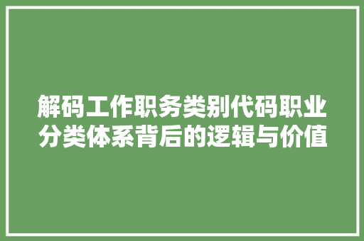 解码工作职务类别代码职业分类体系背后的逻辑与价值 花朵知识