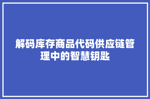 解码库存商品代码供应链管理中的智慧钥匙 种植技巧 解码库存商品代码供应链管理中的智慧钥匙 种植技巧