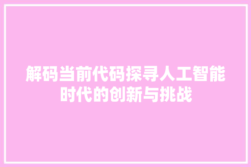 解码当前代码探寻人工智能时代的创新与挑战