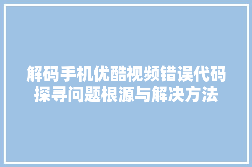 解码手机优酷视频错误代码探寻问题根源与解决方法 土壤施肥