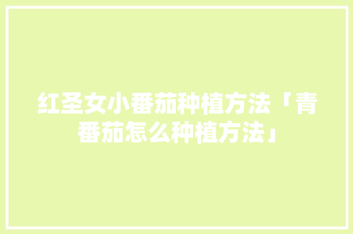 红圣女小番茄种植方法「青番茄怎么种植方法」 红圣女小番茄种植方法「青番茄怎么种植方法」 番茄病虫害防治