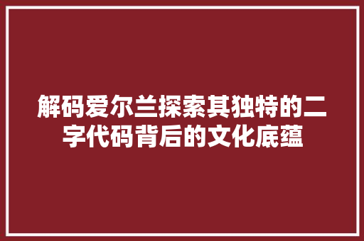 解码爱尔兰探索其独特的二字代码背后的文化底蕴 农业常识