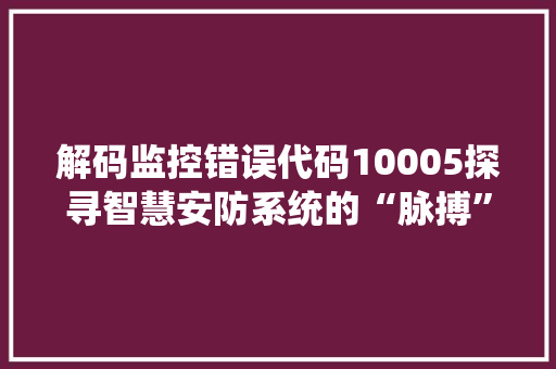 解码监控错误代码10005探寻智慧安防系统的“脉搏”