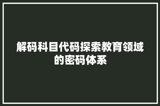 解码科目代码探索教育领域的密码体系 农业常识