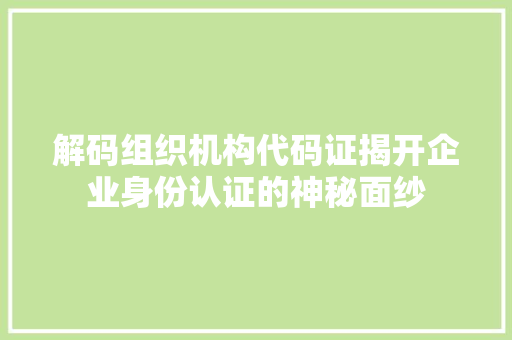 解码组织机构代码证揭开企业身份认证的神秘面纱