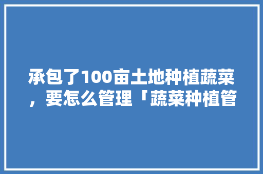 承包了100亩土地种植蔬菜，要怎么管理「蔬菜种植管理小技巧有哪些」 承包了100亩土地种植蔬菜，要怎么管理「蔬菜种植管理小技巧有哪些」 番茄病虫害防治