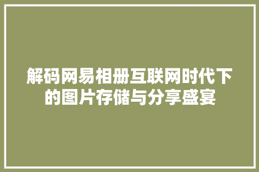 解码网易相册互联网时代下的图片存储与分享盛宴