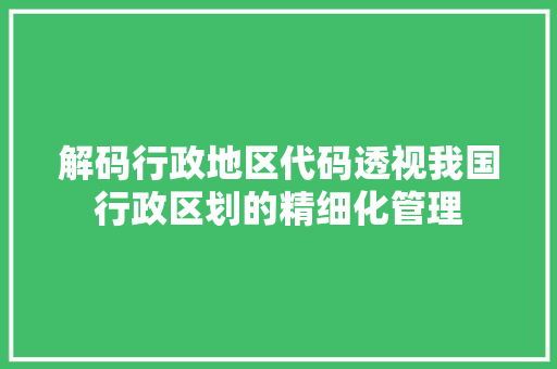 解码行政地区代码透视我国行政区划的精细化管理